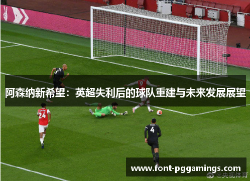 阿森纳新希望:英超失利后的球队重建与未来发展展望 阿森纳新希望:英超失利后的球队重建与未来发展展望