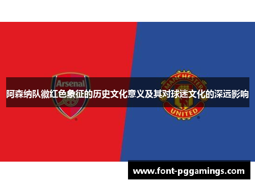 阿森纳队徽红色象征的历史文化意义及其对球迷文化的深远影响 阿森纳队徽红色象征的历史文化意义及其对球迷文化的深远影响
