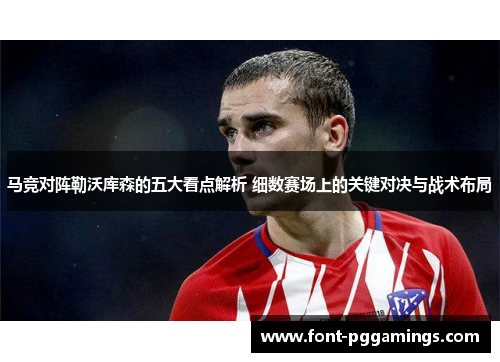 马竞对阵勒沃库森的五大看点解析 细数赛场上的关键对决与战术布局