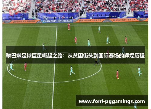 黎巴嫩足球巨星崛起之路：从贫困街头到国际赛场的辉煌历程