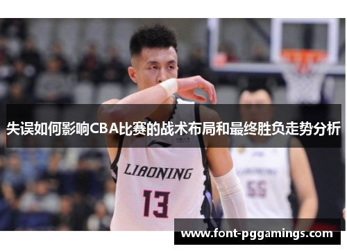 失误如何影响CBA比赛的战术布局和最终胜负走势分析