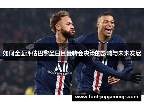 如何全面评估巴黎圣日耳曼转会决策的影响与未来发展 如何全面评估巴黎圣日耳曼转会决策的影响与未来发展