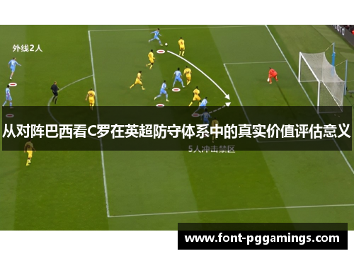 从对阵巴西看C罗在英超防守体系中的真实价值评估意义