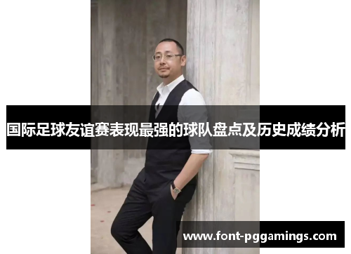 国际足球友谊赛表现最强的球队盘点及历史成绩分析