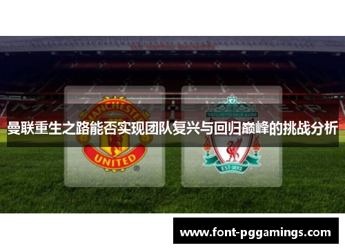 曼联重生之路能否实现团队复兴与回归巅峰的挑战分析