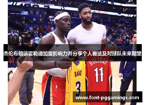 杰伦布朗谈霍勒迪加盟影响力并分享个人看法及对球队未来期望