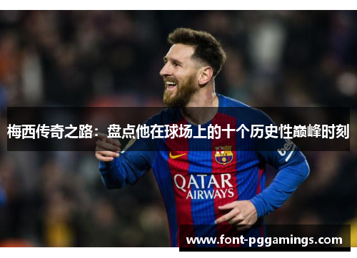 梅西传奇之路:盘点他在球场上的十个历史性巅峰时刻 梅西传奇之路:盘点他在球场上的十个历史性巅峰时刻