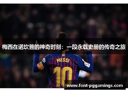 梅西在诺坎普的神奇时刻:一段永载史册的传奇之旅 梅西在诺坎普的神奇时刻:一段永载史册的传奇之旅