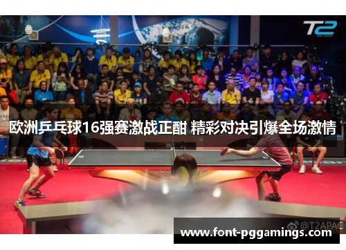 欧洲乒乓球16强赛激战正酣 精彩对决引爆全场激情