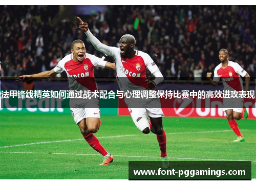 法甲锋线精英如何通过战术配合与心理调整保持比赛中的高效进攻表现
