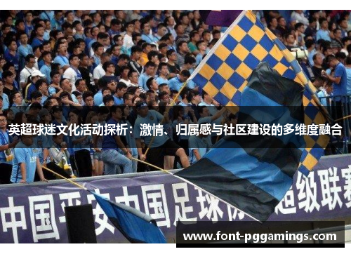 英超球迷文化活动探析:激情、归属感与社区建设的多维度融合 英超球迷文化活动探析:激情、归属感与社区建设的多维度融合