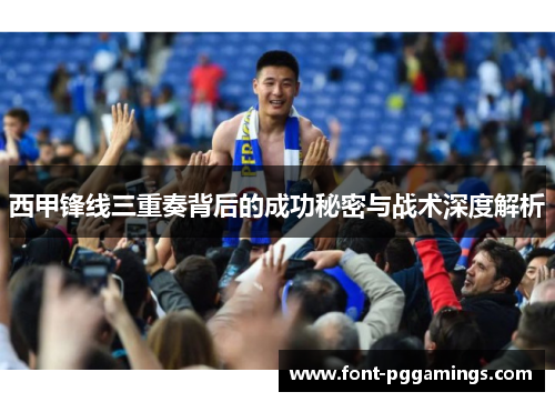 西甲锋线三重奏背后的成功秘密与战术深度解析