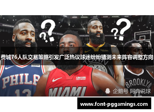费城76人队交易策略引发广泛热议球迷纷纷猜测未来阵容调整方向 费城76人队交易策略引发广泛热议球迷纷纷猜测未来阵容调整方向