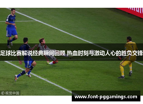 足球比赛解说经典瞬间回顾 热血时刻与激动人心的胜负交锋