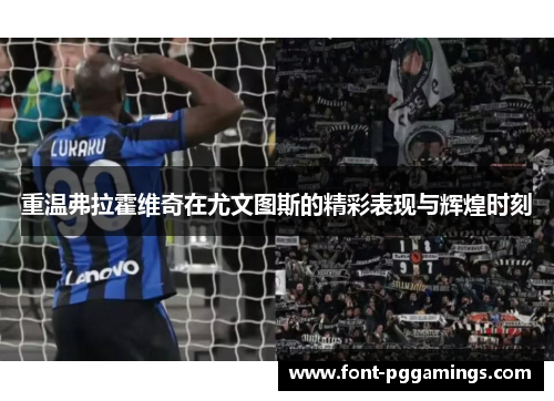 重温弗拉霍维奇在尤文图斯的精彩表现与辉煌时刻