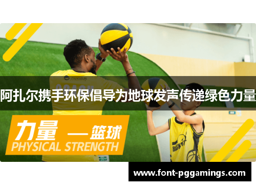 阿扎尔携手环保倡导为地球发声传递绿色力量